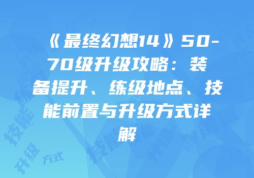 《最终幻想14》50-70级升级攻略：装备提升、练级地点、技能前置与升级方式详解