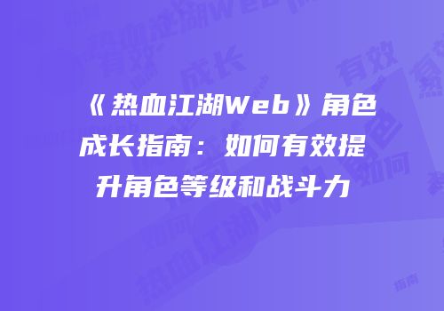 《热血江湖Web》角色成长指南：如何有效提升角色等级和战斗力