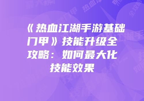 《热血江湖手游基础门甲》技能升级全攻略：如何最大化技能效果