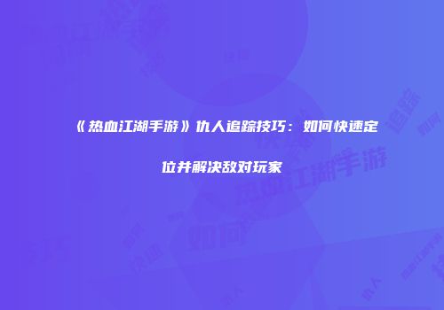 《热血江湖手游》仇人追踪技巧:如何快速定位并解决敌对玩家