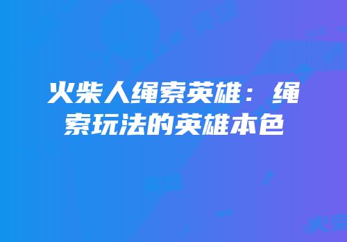 火柴人绳索英雄：绳索玩法的英雄本色