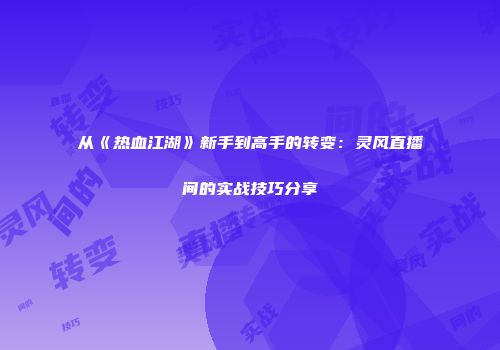 从《热血江湖》新手到高手的转变：灵风直播间的实战技巧分享