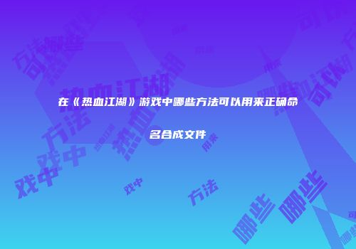 在《热血江湖》游戏中哪些方法可以用来正确命名合成文件