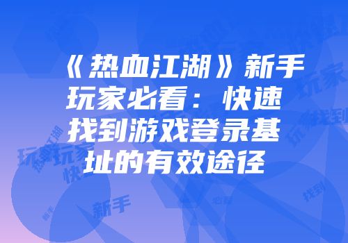 《热血江湖》新手玩家必看：快速找到游戏登录基址的有效途径