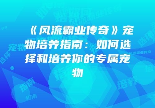 《风流霸业传奇》宠物培养指南：如何选择和培养你的专属宠物