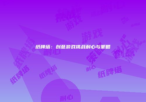 纸牌塔：创意游戏挑战耐心与策略