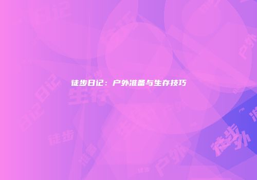 徒步日记：户外准备与生存技巧