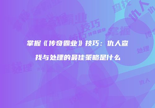掌握《传奇霸业》技巧：仇人查找与处理的最佳策略是什么