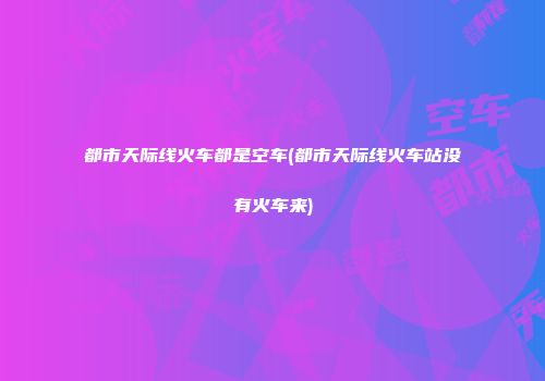 都市天际线火车都是空车(都市天际线火车站没有火车来)