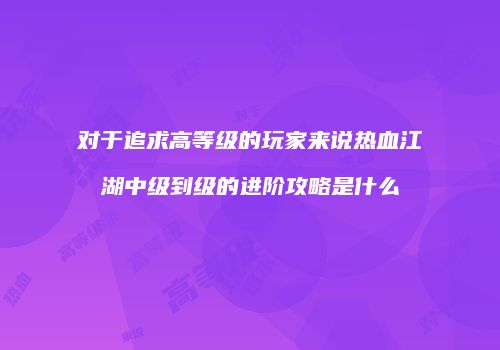 对于追求高等级的玩家来说热血江湖中级到级的进阶攻略是什么