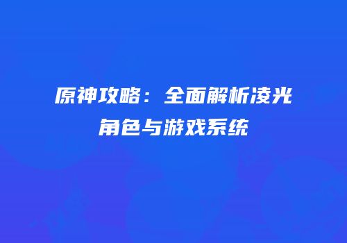 原神攻略：全面解析凌光角色与游戏系统