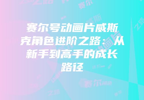 赛尔号动画片威斯克角色进阶之路：从新手到高手的成长路径
