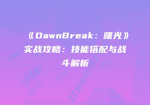 《DawnBreak：曙光》实战攻略：技能搭配与战斗解析
