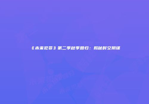 《未来犯罪》第二季秋季回归：揭秘时空阴谋