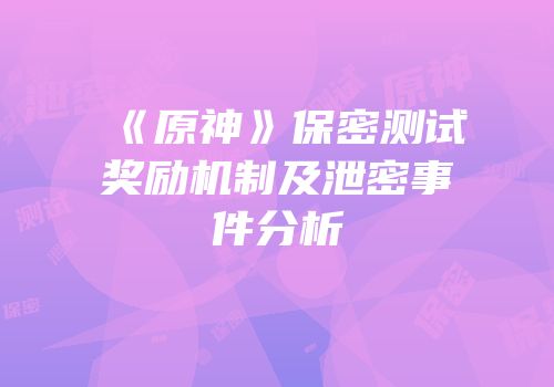 《原神》保密测试奖励机制及泄密事件分析