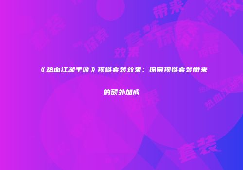 《热血江湖手游》项链套装效果：探索项链套装带来的额外加成