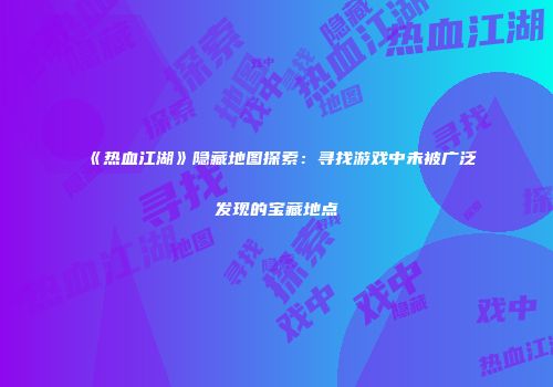 《热血江湖》隐藏地图探索：寻找游戏中未被广泛发现的宝藏地点