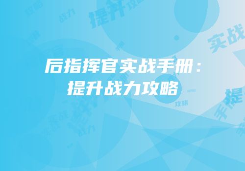 后指挥官实战手册：提升战力攻略