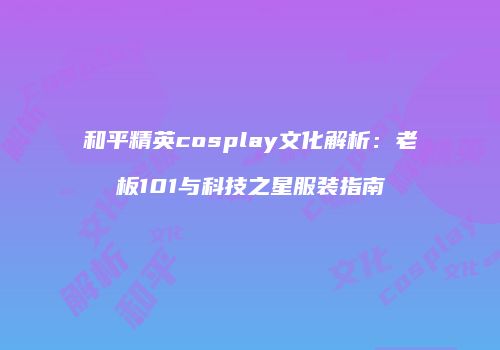 和平精英cosplay文化解析：老板101与科技之星服装指南
