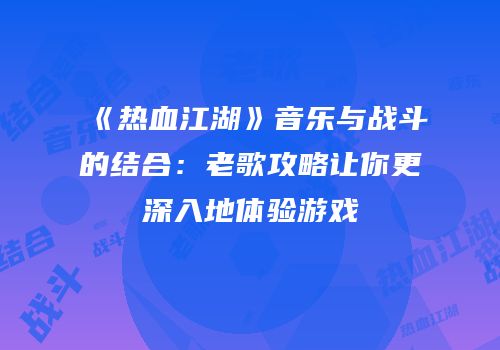 《热血江湖》音乐与战斗的结合：老歌攻略让你更深入地体验游戏