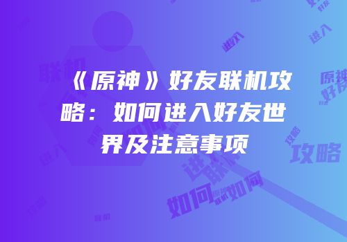 《原神》好友联机攻略：如何进入好友世界及注意事项