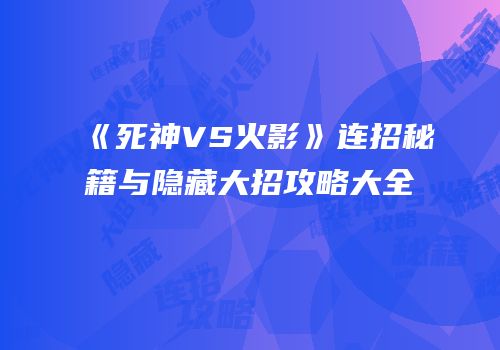 《死神VS火影》连招秘籍与隐藏大招攻略大全