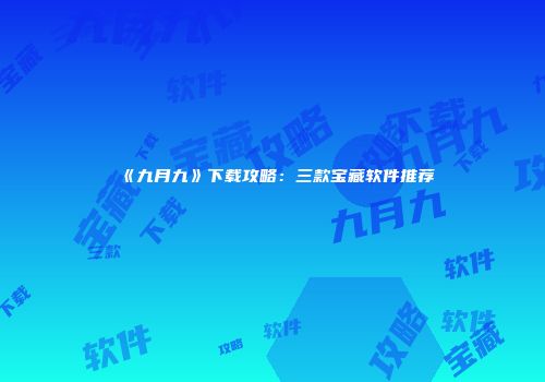 《九月九》下载攻略：三款宝藏软件推荐