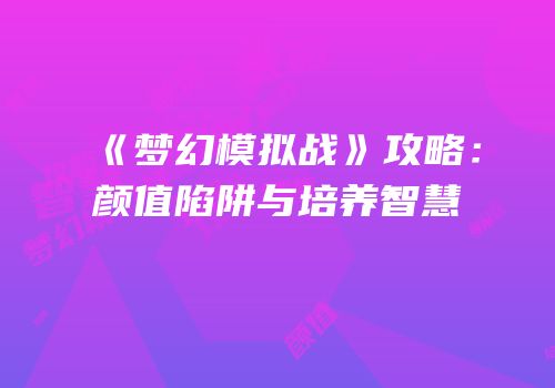 《梦幻模拟战》攻略：颜值陷阱与培养智慧