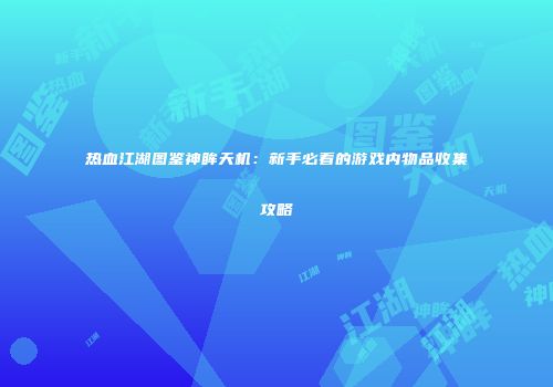 热血江湖图鉴神眸天机：新手必看的游戏内物品收集攻略