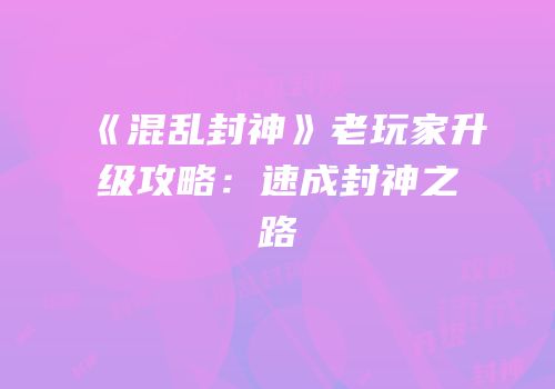 《混乱封神》老玩家升级攻略：速成封神之路