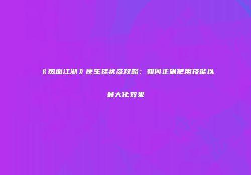 《热血江湖》医生挂状态攻略：如何正确使用技能以最大化效果