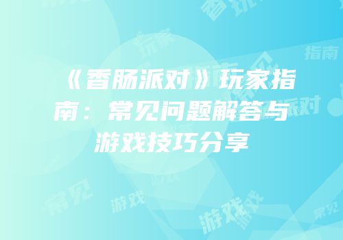 《香肠派对》玩家指南：常见问题解答与游戏技巧分享