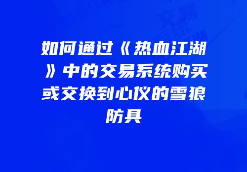 如何通过《热血江湖》中的交易系统购买或交换到心仪的雪狼防具