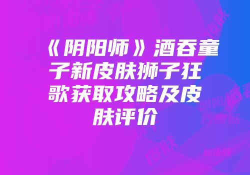 《阴阳师》酒吞童子新皮肤狮子狂歌获取攻略及皮肤评价