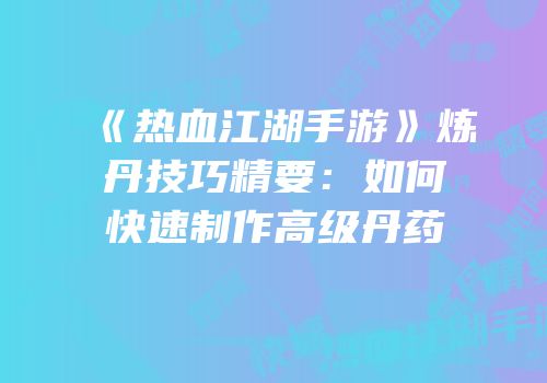 《热血江湖手游》炼丹技巧精要：如何快速制作高级丹药