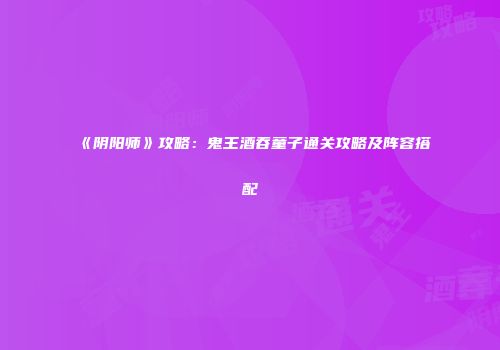 《阴阳师》攻略：鬼王酒吞童子通关攻略及阵容搭配