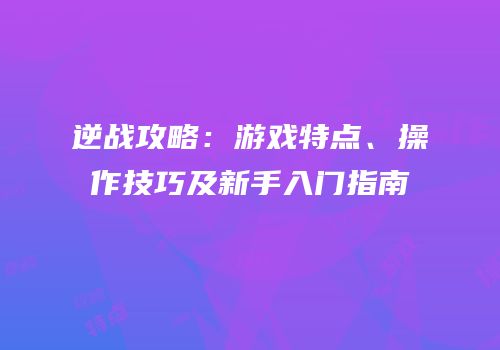 逆战攻略：游戏特点、操作技巧及新手入门指南