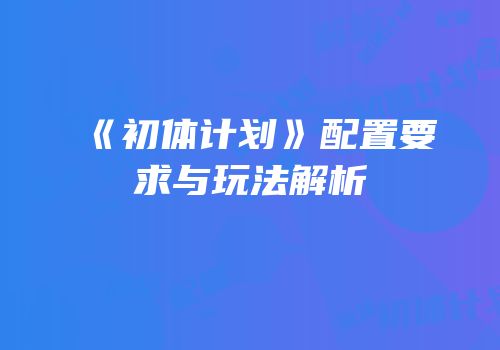 《初体计划》配置要求与玩法解析