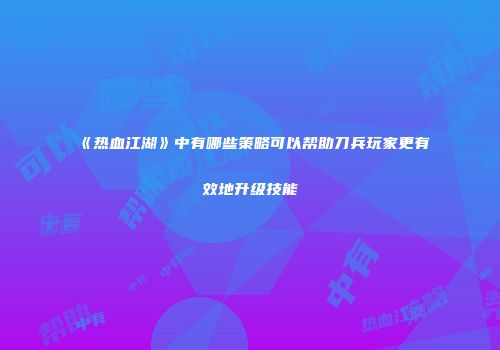 《热血江湖》中有哪些策略可以帮助刀兵玩家更有效地升级技能