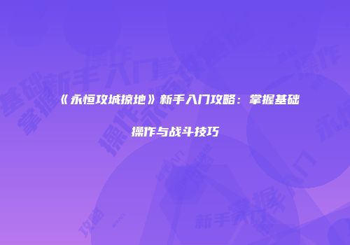 《永恒攻城掠地》新手入门攻略：掌握基础操作与战斗技巧