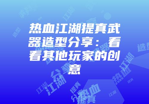 热血江湖提真武器造型分享：看看其他玩家的创意