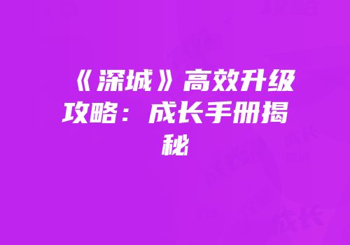《深城》高效升级攻略：成长手册揭秘
