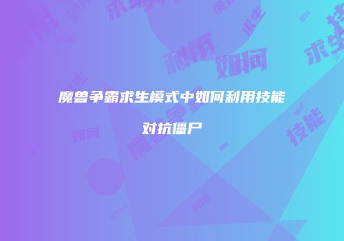 魔兽争霸求生模式中如何利用技能对抗僵尸