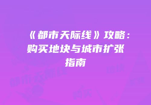《都市天际线》攻略：购买地块与城市扩张指南