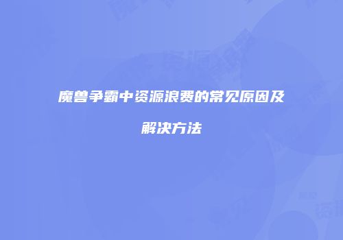 魔兽争霸中资源浪费的常见原因及解决方法