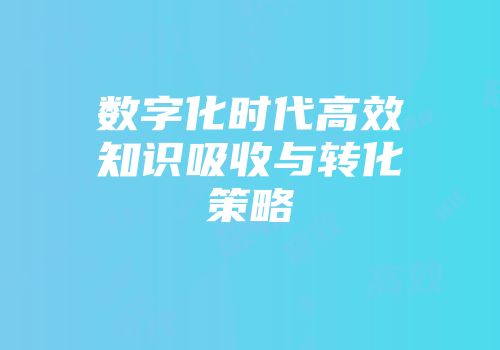 数字化时代高效知识吸收与转化策略