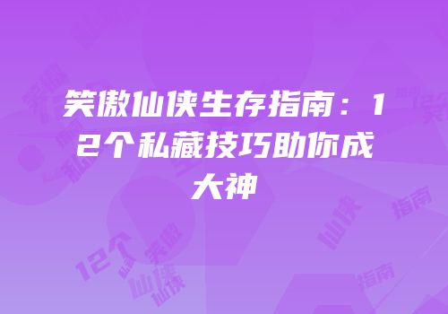 笑傲仙侠生存指南：12个私藏技巧助你成大神