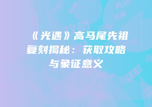 《光遇》高马尾先祖复刻揭秘：获取攻略与象征意义