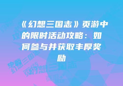 《幻想三国志》页游中的限时活动攻略：如何参与并获取丰厚奖励