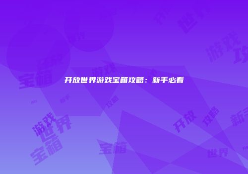 开放世界游戏宝箱攻略：新手必看